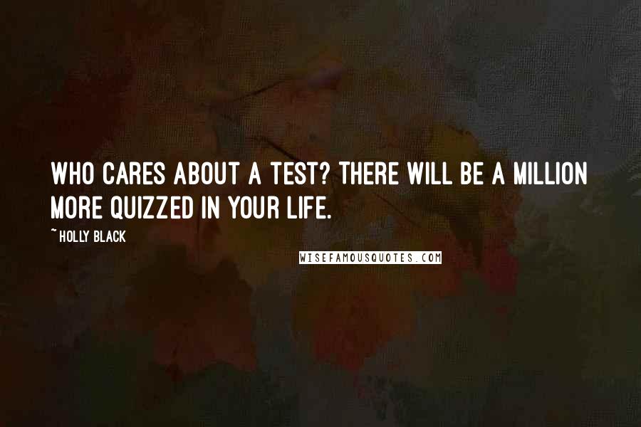 Holly Black Quotes: Who cares about a test? There will be a million more quizzed in your life.