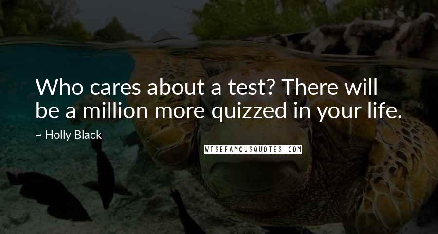 Holly Black Quotes: Who cares about a test? There will be a million more quizzed in your life.