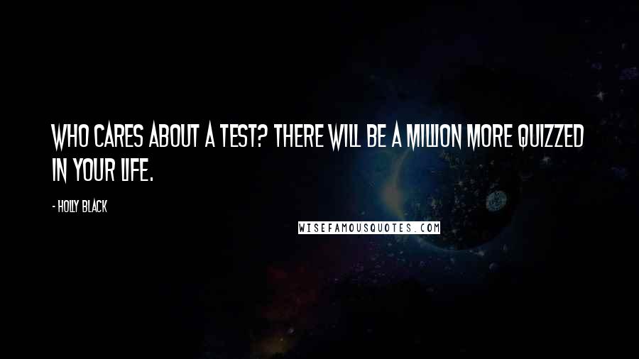 Holly Black Quotes: Who cares about a test? There will be a million more quizzed in your life.