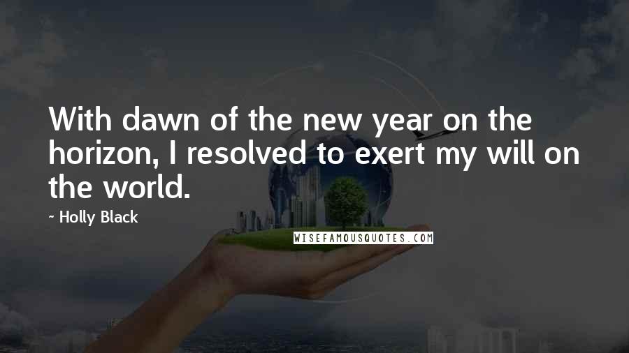 Holly Black Quotes: With dawn of the new year on the horizon, I resolved to exert my will on the world.