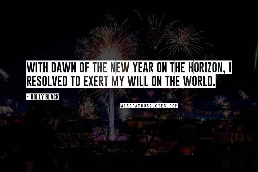 Holly Black Quotes: With dawn of the new year on the horizon, I resolved to exert my will on the world.