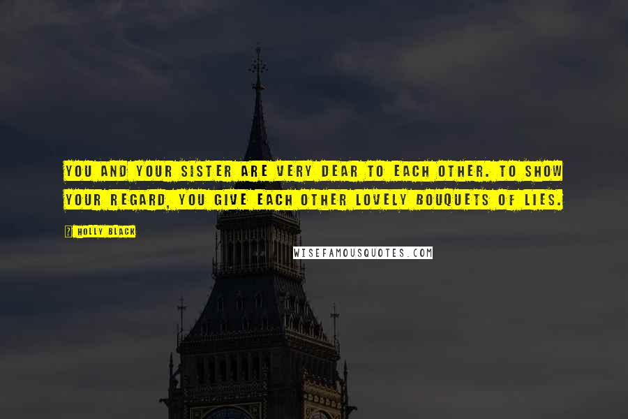 Holly Black Quotes: You and your sister are very dear to each other. To show your regard, you give each other lovely bouquets of lies.