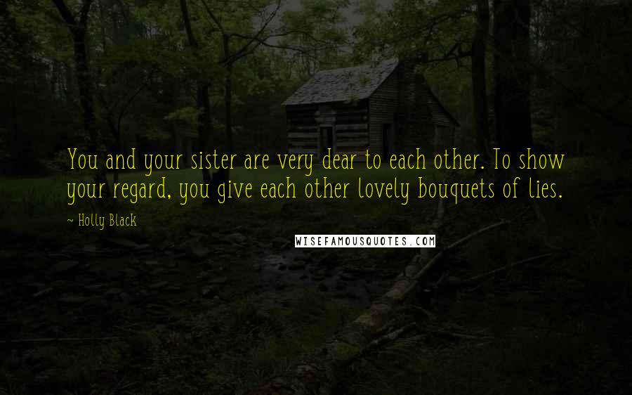 Holly Black Quotes: You and your sister are very dear to each other. To show your regard, you give each other lovely bouquets of lies.