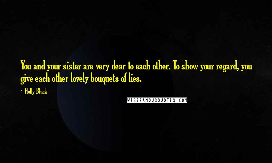 Holly Black Quotes: You and your sister are very dear to each other. To show your regard, you give each other lovely bouquets of lies.