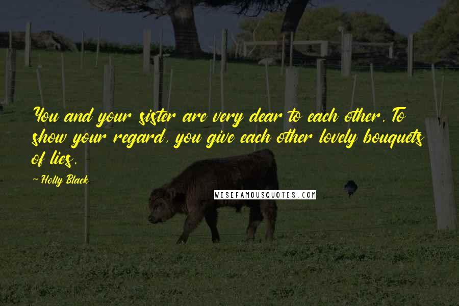 Holly Black Quotes: You and your sister are very dear to each other. To show your regard, you give each other lovely bouquets of lies.