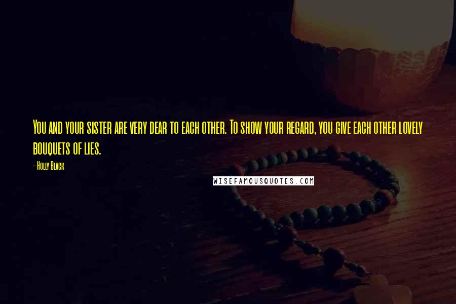 Holly Black Quotes: You and your sister are very dear to each other. To show your regard, you give each other lovely bouquets of lies.