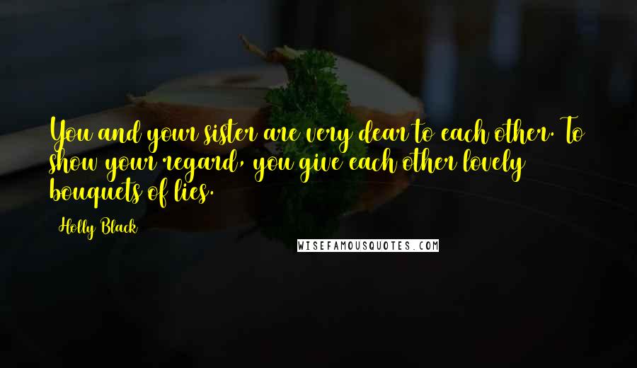 Holly Black Quotes: You and your sister are very dear to each other. To show your regard, you give each other lovely bouquets of lies.