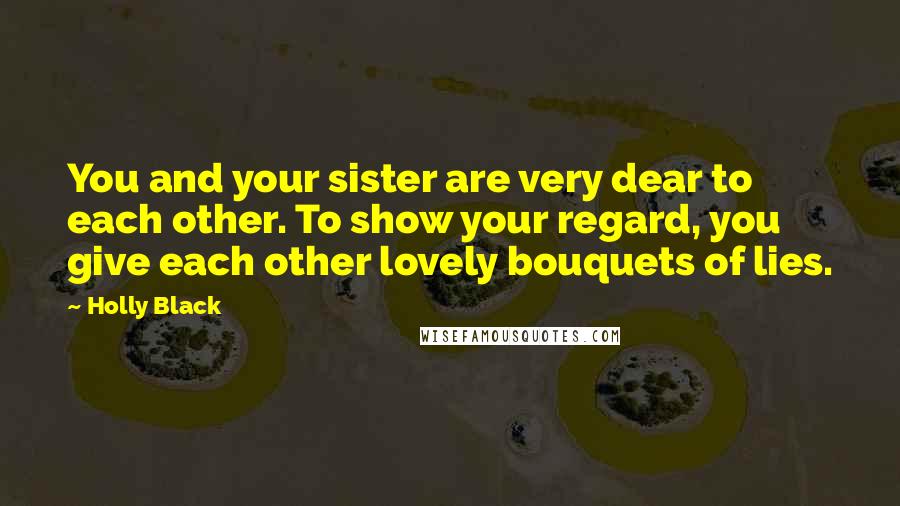 Holly Black Quotes: You and your sister are very dear to each other. To show your regard, you give each other lovely bouquets of lies.