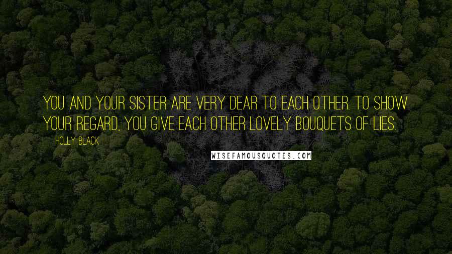 Holly Black Quotes: You and your sister are very dear to each other. To show your regard, you give each other lovely bouquets of lies.