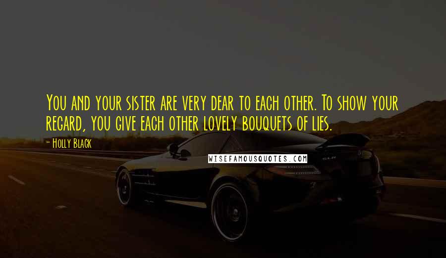 Holly Black Quotes: You and your sister are very dear to each other. To show your regard, you give each other lovely bouquets of lies.