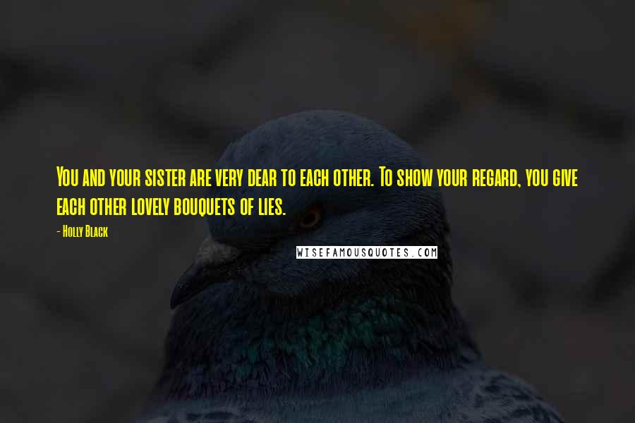 Holly Black Quotes: You and your sister are very dear to each other. To show your regard, you give each other lovely bouquets of lies.