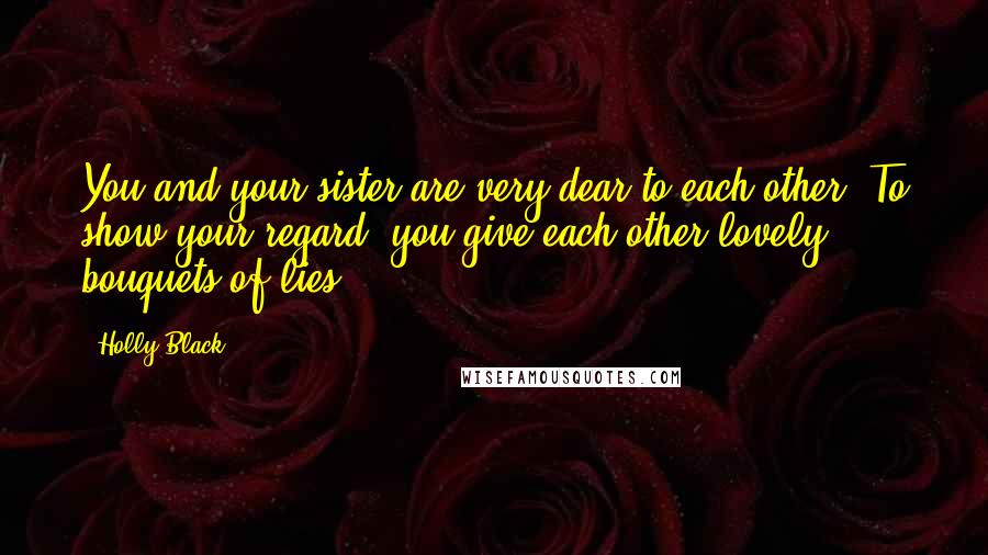 Holly Black Quotes: You and your sister are very dear to each other. To show your regard, you give each other lovely bouquets of lies.