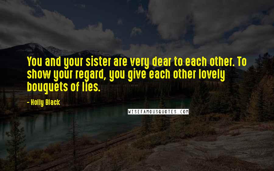 Holly Black Quotes: You and your sister are very dear to each other. To show your regard, you give each other lovely bouquets of lies.