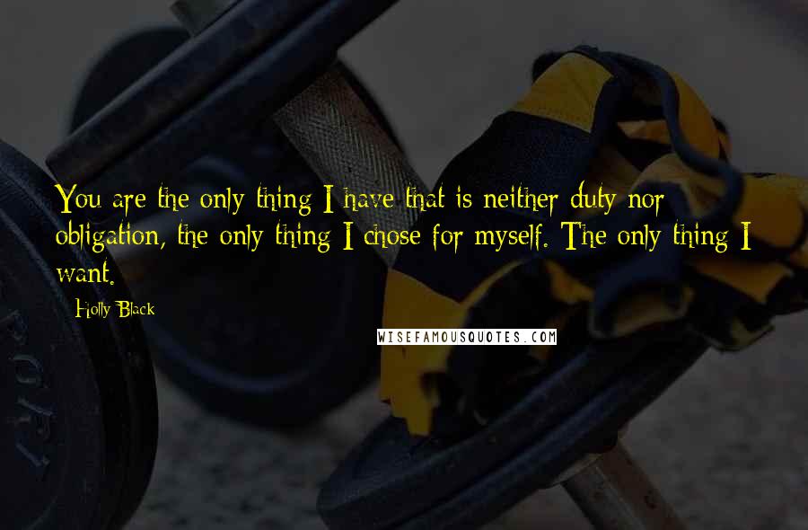 Holly Black Quotes: You are the only thing I have that is neither duty nor obligation, the only thing I chose for myself. The only thing I want.