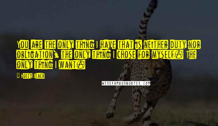 Holly Black Quotes: You are the only thing I have that is neither duty nor obligation, the only thing I chose for myself. The only thing I want.