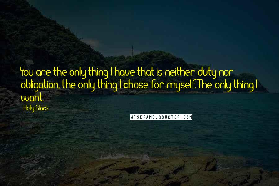 Holly Black Quotes: You are the only thing I have that is neither duty nor obligation, the only thing I chose for myself. The only thing I want.