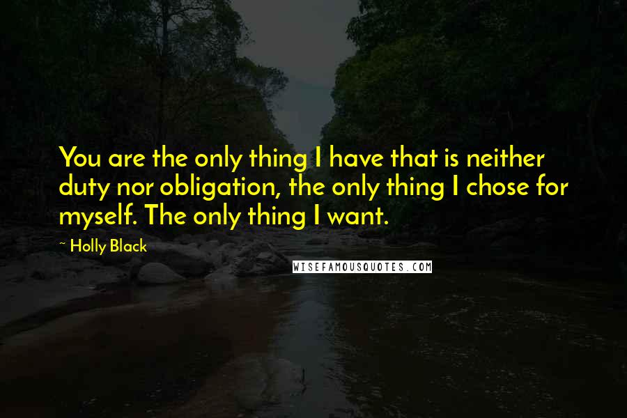 Holly Black Quotes: You are the only thing I have that is neither duty nor obligation, the only thing I chose for myself. The only thing I want.