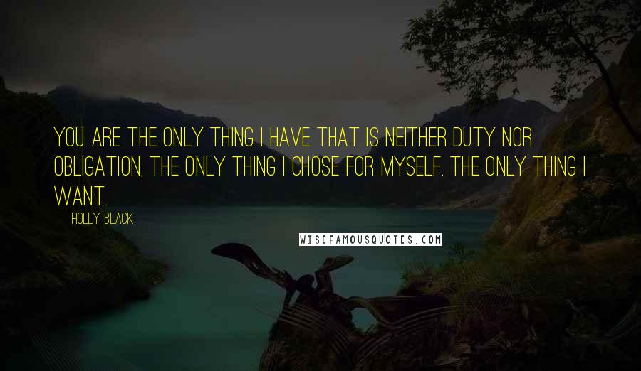 Holly Black Quotes: You are the only thing I have that is neither duty nor obligation, the only thing I chose for myself. The only thing I want.