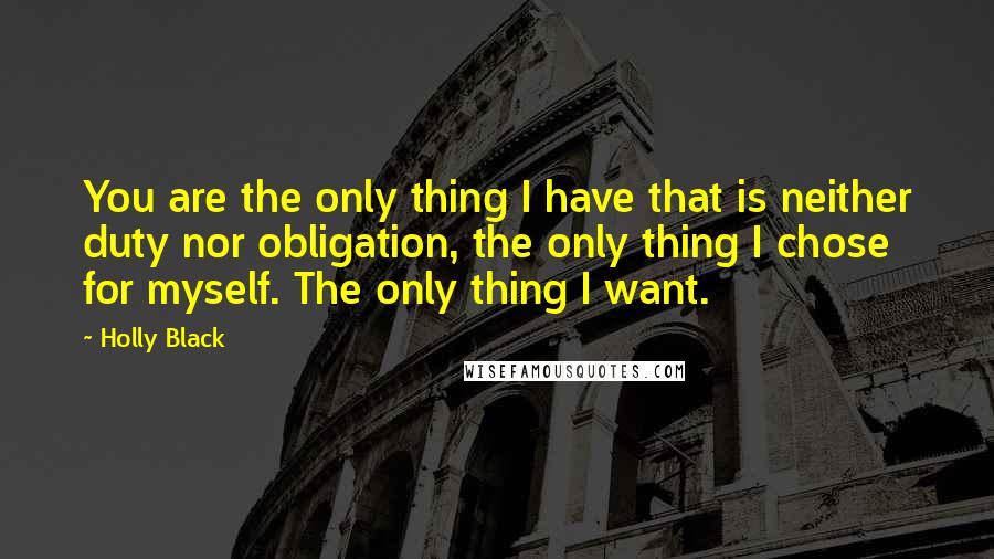 Holly Black Quotes: You are the only thing I have that is neither duty nor obligation, the only thing I chose for myself. The only thing I want.