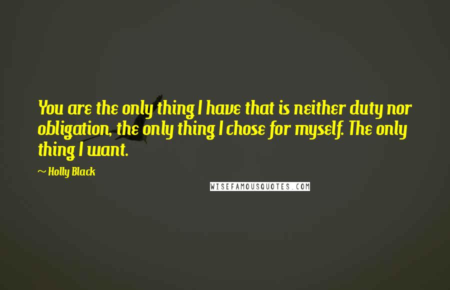 Holly Black Quotes: You are the only thing I have that is neither duty nor obligation, the only thing I chose for myself. The only thing I want.
