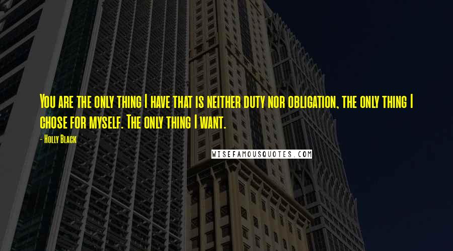 Holly Black Quotes: You are the only thing I have that is neither duty nor obligation, the only thing I chose for myself. The only thing I want.