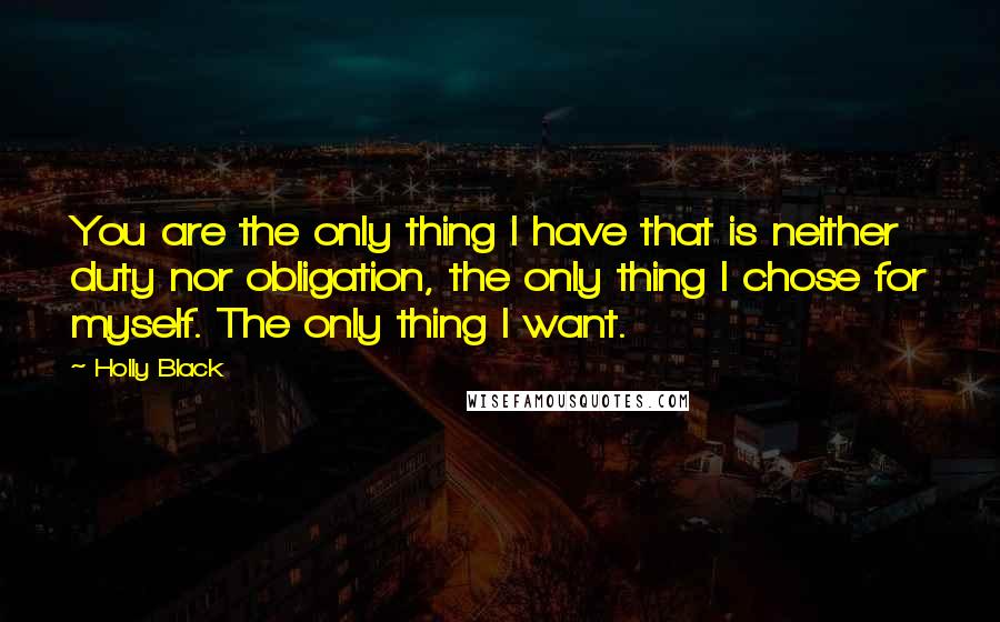 Holly Black Quotes: You are the only thing I have that is neither duty nor obligation, the only thing I chose for myself. The only thing I want.