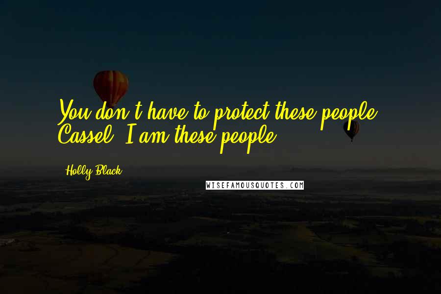 Holly Black Quotes: You don't have to protect these people, Cassel. I am these people.
