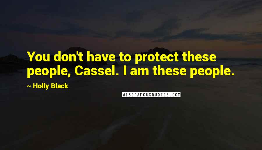 Holly Black Quotes: You don't have to protect these people, Cassel. I am these people.