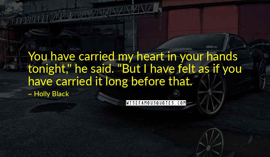 Holly Black Quotes: You have carried my heart in your hands tonight," he said. "But I have felt as if you have carried it long before that.