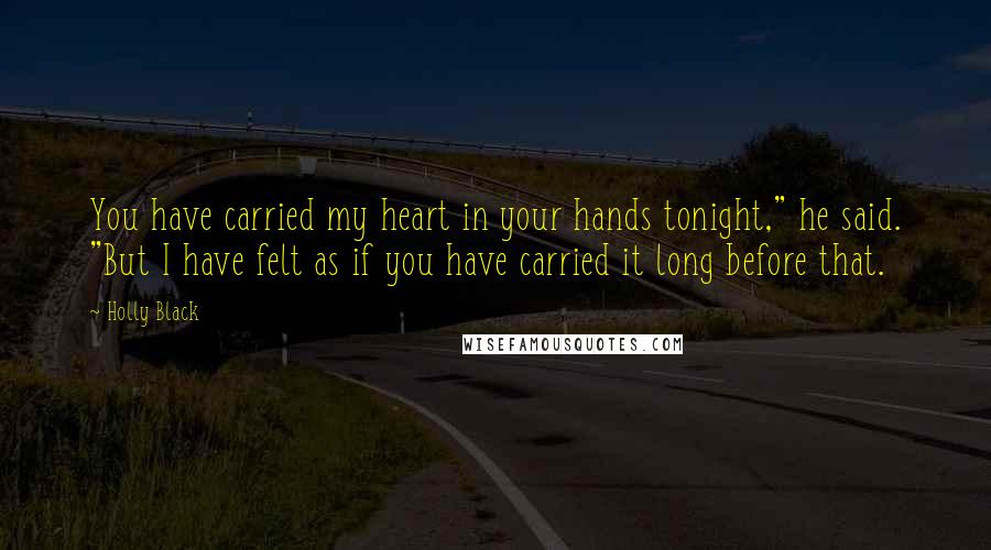 Holly Black Quotes: You have carried my heart in your hands tonight," he said. "But I have felt as if you have carried it long before that.