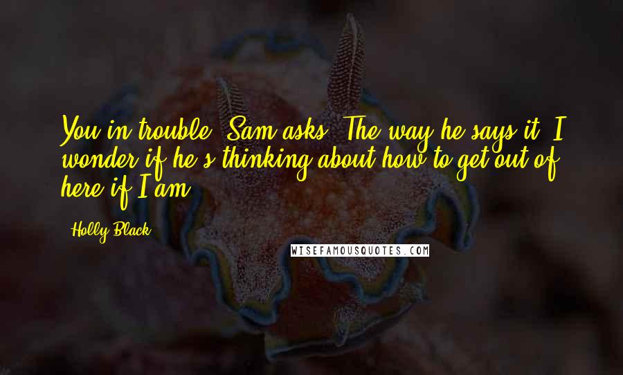 Holly Black Quotes: You in trouble? Sam asks. The way he says it, I wonder if he's thinking about how to get out of here if I am.