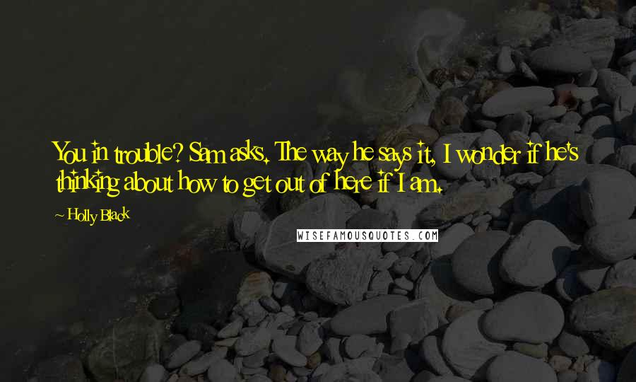 Holly Black Quotes: You in trouble? Sam asks. The way he says it, I wonder if he's thinking about how to get out of here if I am.