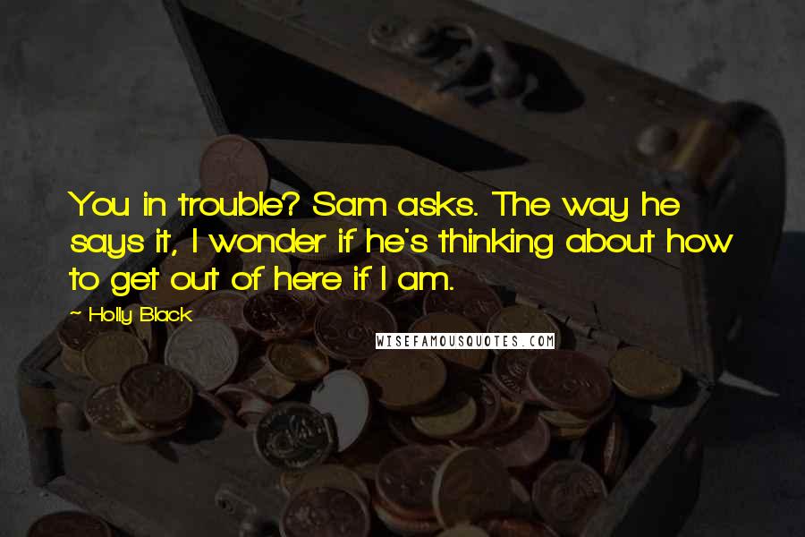 Holly Black Quotes: You in trouble? Sam asks. The way he says it, I wonder if he's thinking about how to get out of here if I am.