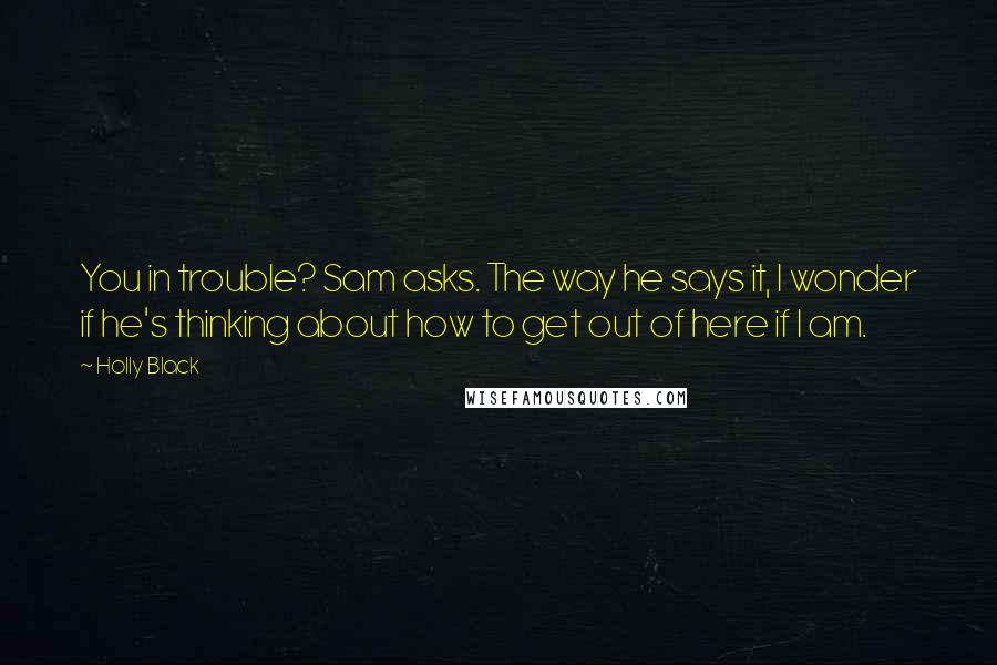 Holly Black Quotes: You in trouble? Sam asks. The way he says it, I wonder if he's thinking about how to get out of here if I am.