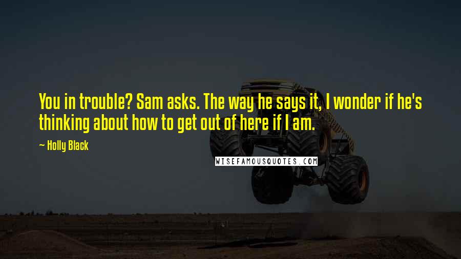 Holly Black Quotes: You in trouble? Sam asks. The way he says it, I wonder if he's thinking about how to get out of here if I am.