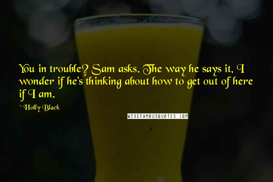 Holly Black Quotes: You in trouble? Sam asks. The way he says it, I wonder if he's thinking about how to get out of here if I am.