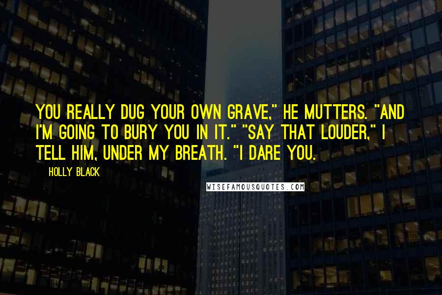 Holly Black Quotes: You really dug your own grave," he mutters. "And I'm going to bury you in it." "Say that louder," I tell him, under my breath. "I dare you.