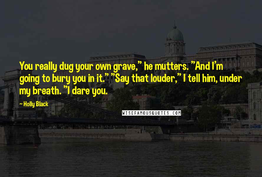 Holly Black Quotes: You really dug your own grave," he mutters. "And I'm going to bury you in it." "Say that louder," I tell him, under my breath. "I dare you.