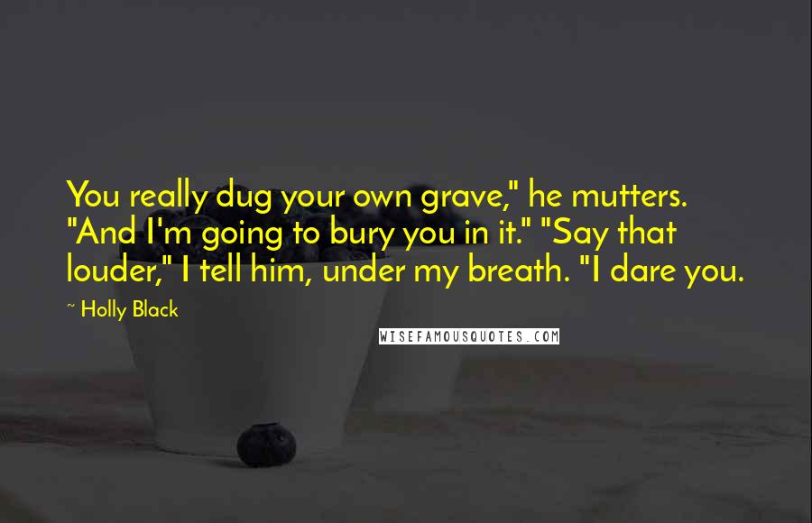 Holly Black Quotes: You really dug your own grave," he mutters. "And I'm going to bury you in it." "Say that louder," I tell him, under my breath. "I dare you.