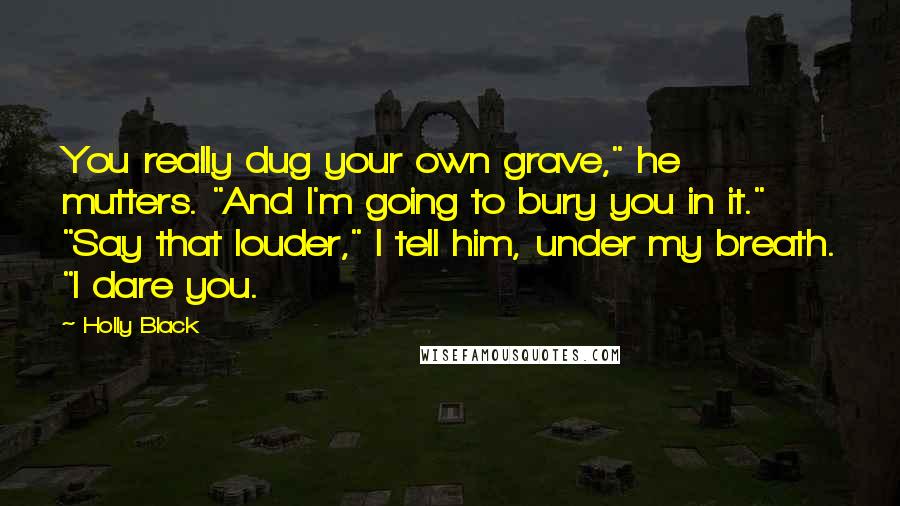 Holly Black Quotes: You really dug your own grave," he mutters. "And I'm going to bury you in it." "Say that louder," I tell him, under my breath. "I dare you.