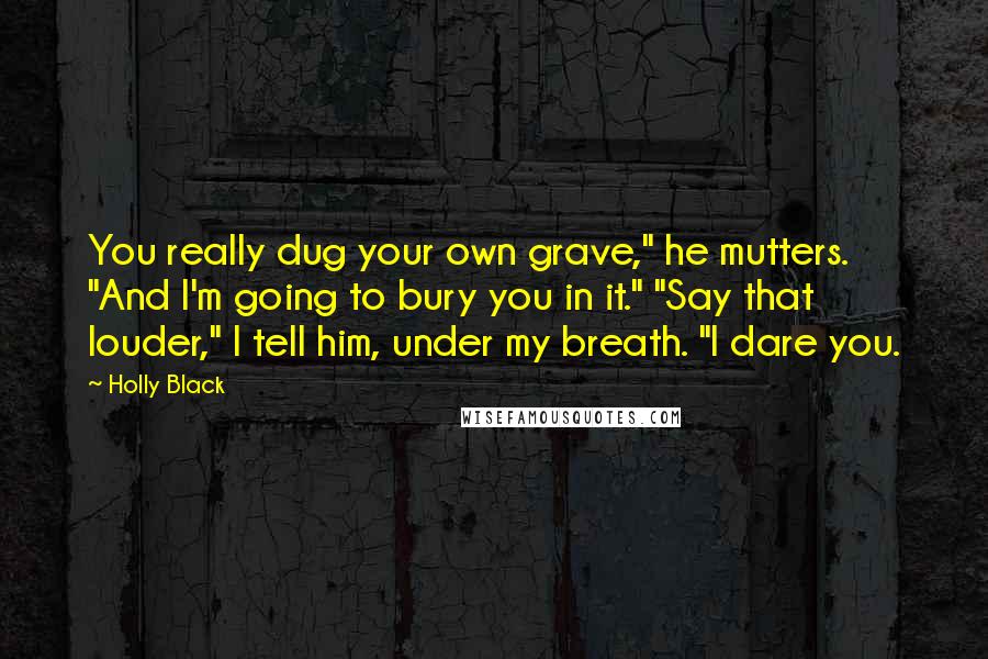 Holly Black Quotes: You really dug your own grave," he mutters. "And I'm going to bury you in it." "Say that louder," I tell him, under my breath. "I dare you.