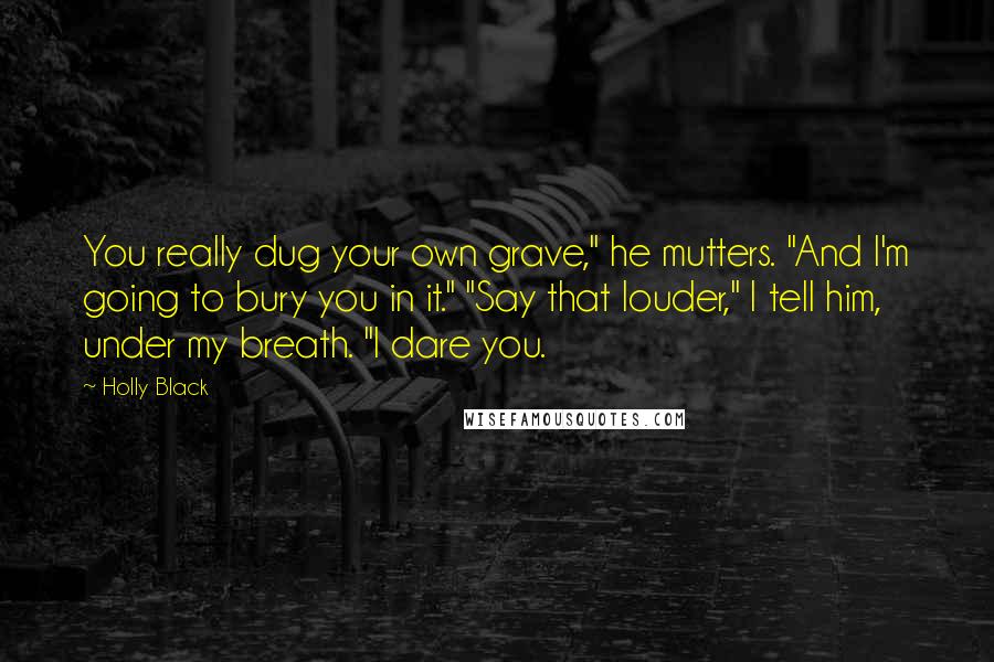 Holly Black Quotes: You really dug your own grave," he mutters. "And I'm going to bury you in it." "Say that louder," I tell him, under my breath. "I dare you.