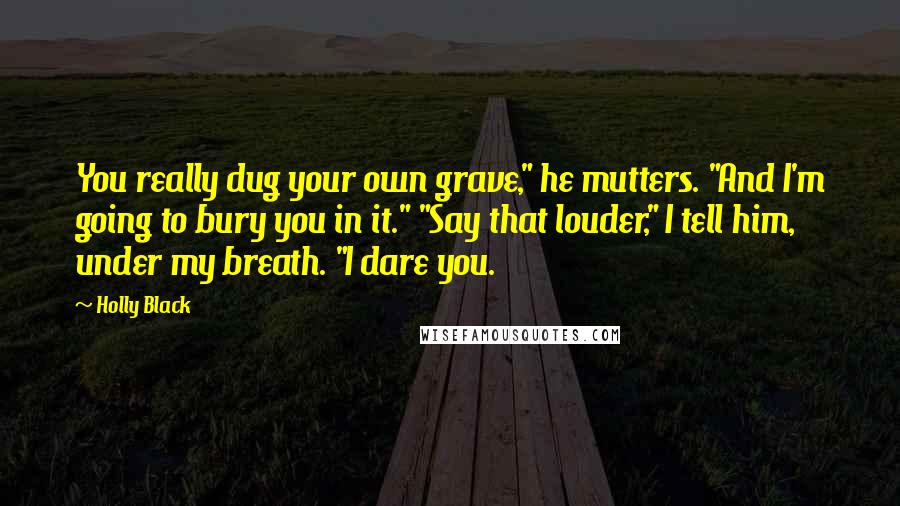 Holly Black Quotes: You really dug your own grave," he mutters. "And I'm going to bury you in it." "Say that louder," I tell him, under my breath. "I dare you.