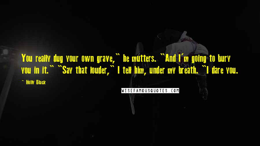 Holly Black Quotes: You really dug your own grave," he mutters. "And I'm going to bury you in it." "Say that louder," I tell him, under my breath. "I dare you.