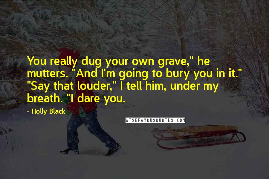 Holly Black Quotes: You really dug your own grave," he mutters. "And I'm going to bury you in it." "Say that louder," I tell him, under my breath. "I dare you.