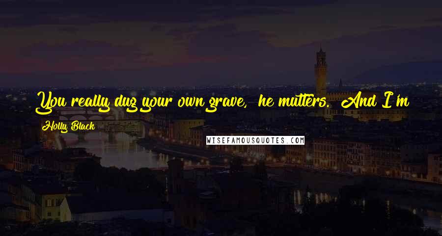 Holly Black Quotes: You really dug your own grave," he mutters. "And I'm going to bury you in it." "Say that louder," I tell him, under my breath. "I dare you.