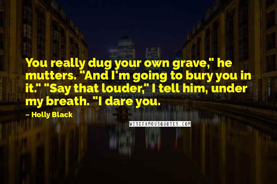 Holly Black Quotes: You really dug your own grave," he mutters. "And I'm going to bury you in it." "Say that louder," I tell him, under my breath. "I dare you.