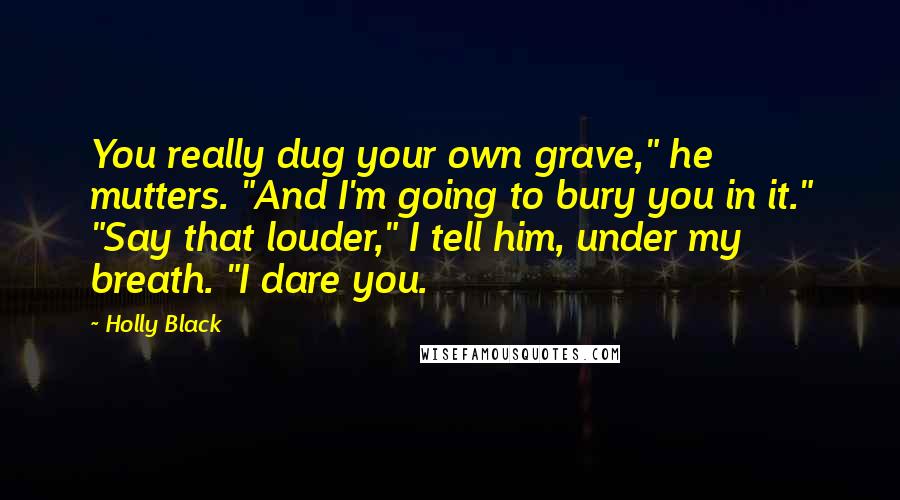 Holly Black Quotes: You really dug your own grave," he mutters. "And I'm going to bury you in it." "Say that louder," I tell him, under my breath. "I dare you.