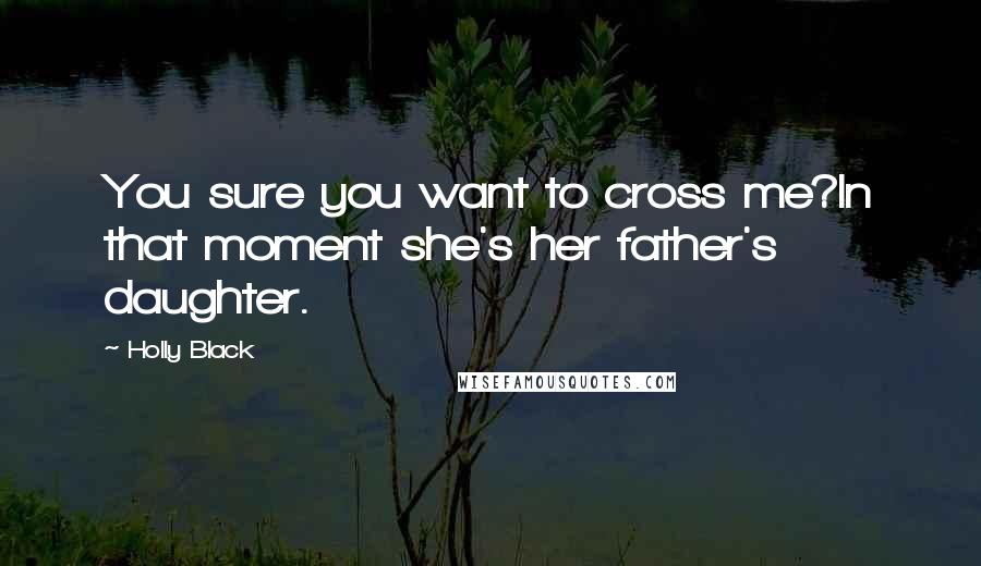 Holly Black Quotes: You sure you want to cross me?In that moment she's her father's daughter.