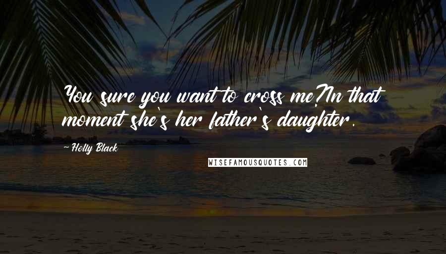 Holly Black Quotes: You sure you want to cross me?In that moment she's her father's daughter.